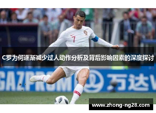C罗为何逐渐减少过人动作分析及背后影响因素的深度探讨