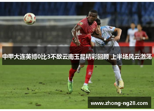 中甲大连英博0比3不敌云南玉昆精彩回顾 上半场风云激荡