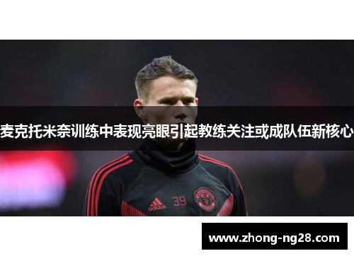 麦克托米奈训练中表现亮眼引起教练关注或成队伍新核心