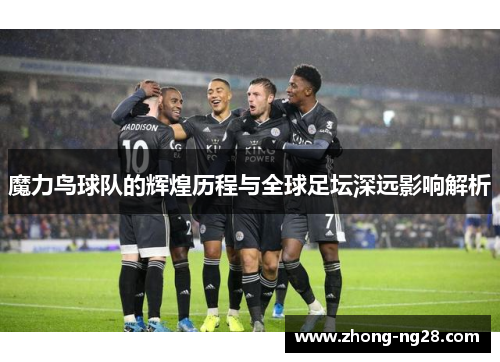 魔力鸟球队的辉煌历程与全球足坛深远影响解析