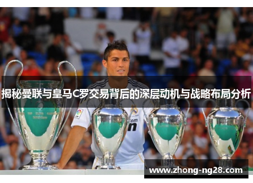 揭秘曼联与皇马C罗交易背后的深层动机与战略布局分析