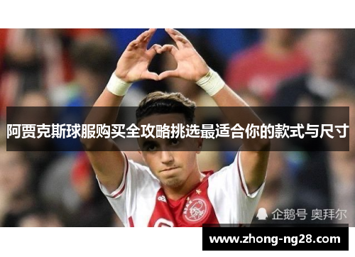 阿贾克斯球服购买全攻略挑选最适合你的款式与尺寸