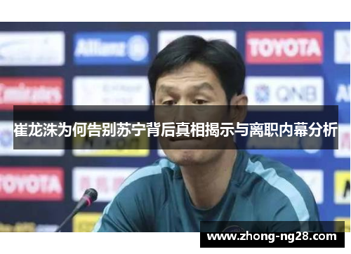 崔龙洙为何告别苏宁背后真相揭示与离职内幕分析