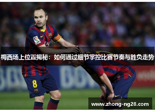 梅西场上位置揭秘：如何通过细节掌控比赛节奏与胜负走势