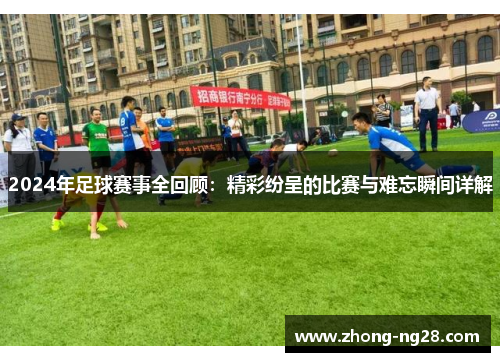 2024年足球赛事全回顾：精彩纷呈的比赛与难忘瞬间详解