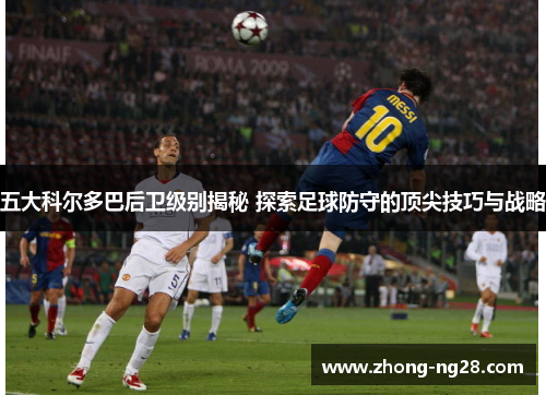 五大科尔多巴后卫级别揭秘 探索足球防守的顶尖技巧与战略