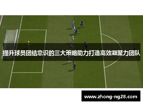 提升球员团结意识的三大策略助力打造高效凝聚力团队