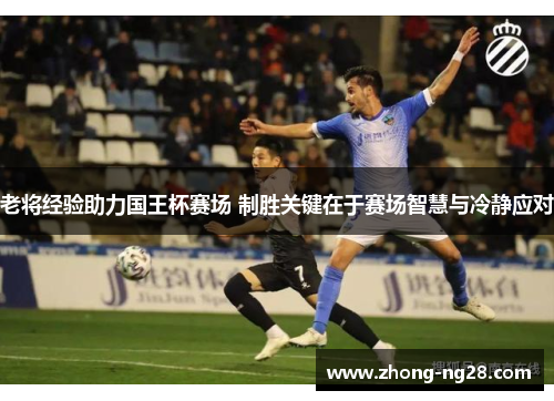 老将经验助力国王杯赛场 制胜关键在于赛场智慧与冷静应对