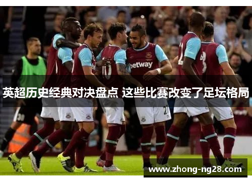 英超历史经典对决盘点 这些比赛改变了足坛格局