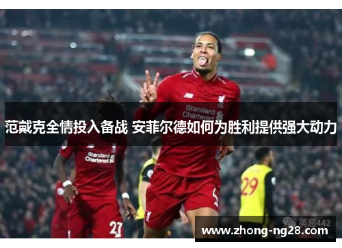 范戴克全情投入备战 安菲尔德如何为胜利提供强大动力