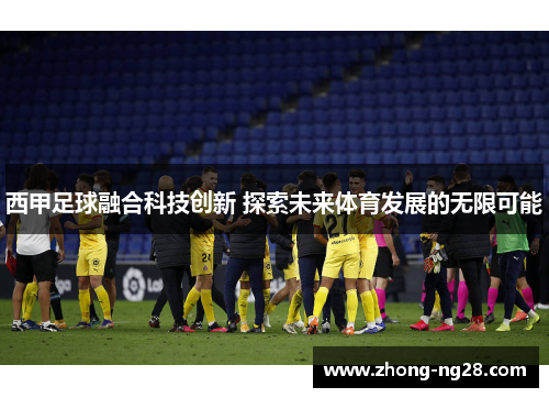 西甲足球融合科技创新 探索未来体育发展的无限可能