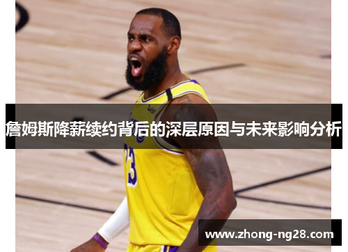 詹姆斯降薪续约背后的深层原因与未来影响分析