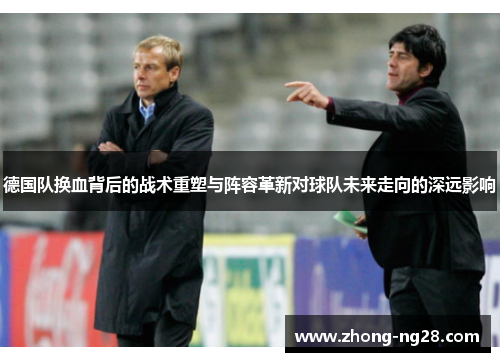 德国队换血背后的战术重塑与阵容革新对球队未来走向的深远影响
