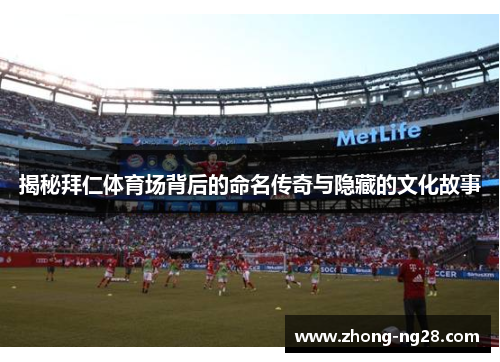 揭秘拜仁体育场背后的命名传奇与隐藏的文化故事