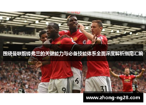 围绕曼联前锋弗兰的关键能力与必备技能体系全面深度解析指南汇编