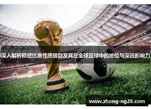 深入解析欧冠比赛性质级别及其在全球足球中的地位与深远影响力