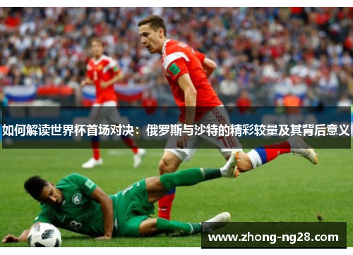如何解读世界杯首场对决：俄罗斯与沙特的精彩较量及其背后意义