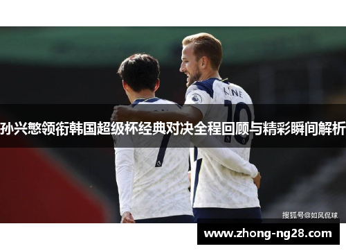 孙兴慜领衔韩国超级杯经典对决全程回顾与精彩瞬间解析