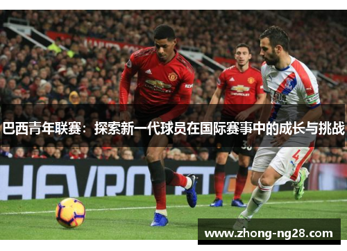 巴西青年联赛：探索新一代球员在国际赛事中的成长与挑战