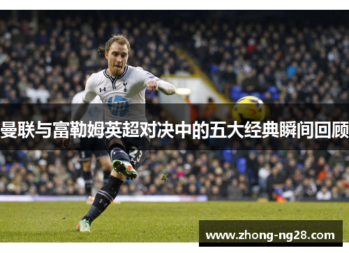 曼联与富勒姆英超对决中的五大经典瞬间回顾