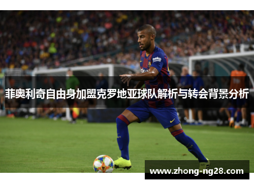 菲奥利奇自由身加盟克罗地亚球队解析与转会背景分析