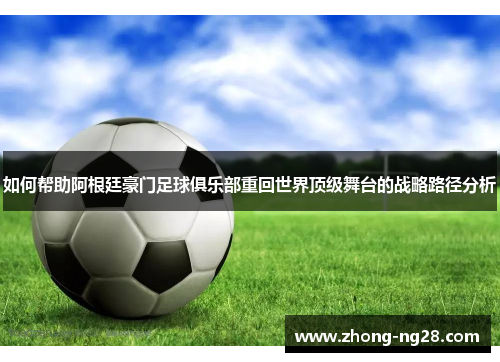 如何帮助阿根廷豪门足球俱乐部重回世界顶级舞台的战略路径分析