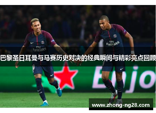 巴黎圣日耳曼与马赛历史对决的经典瞬间与精彩亮点回顾