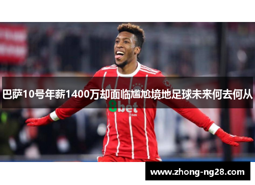 巴萨10号年薪1400万却面临尴尬境地足球未来何去何从