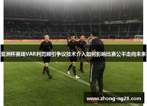 亚洲杯赛场VAR判罚频引争议技术介入如何影响比赛公平走向未来
