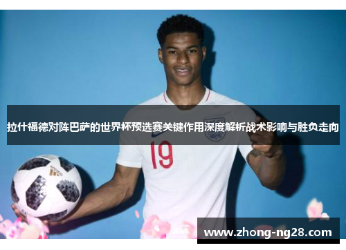拉什福德对阵巴萨的世界杯预选赛关键作用深度解析战术影响与胜负走向