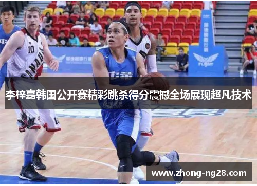 李梓嘉韩国公开赛精彩跳杀得分震撼全场展现超凡技术