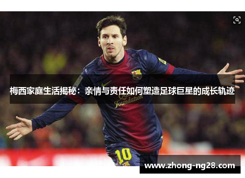 梅西家庭生活揭秘：亲情与责任如何塑造足球巨星的成长轨迹