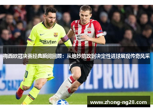 梅西欧冠决赛经典瞬间回顾：从绝妙助攻到决定性进球展现传奇风采