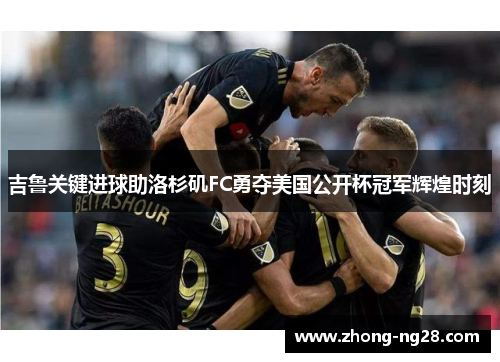 吉鲁关键进球助洛杉矶FC勇夺美国公开杯冠军辉煌时刻