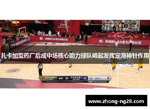 扎卡加盟药厂后成中场核心助力球队崛起发挥定海神针作用