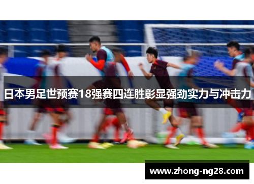 日本男足世预赛18强赛四连胜彰显强劲实力与冲击力