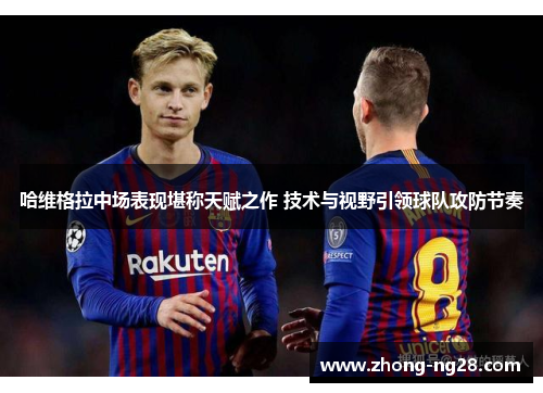 哈维格拉中场表现堪称天赋之作 技术与视野引领球队攻防节奏