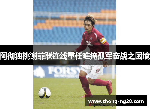 阿彻独挑谢菲联锋线重任难掩孤军奋战之困境