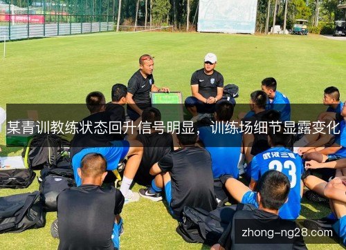 某青训教练状态回升信号明显，训练场细节显露变化